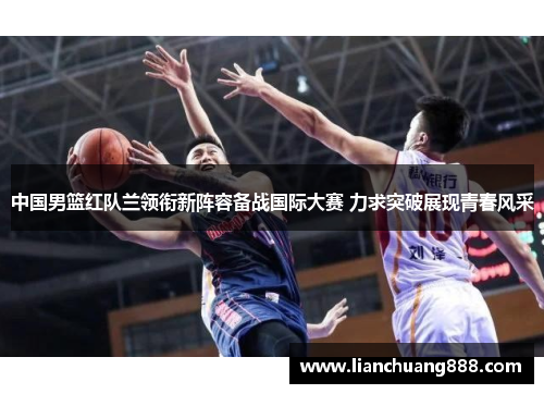 中国男篮红队兰领衔新阵容备战国际大赛 力求突破展现青春风采