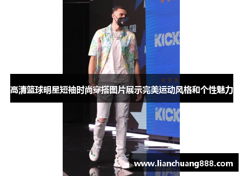 高清篮球明星短袖时尚穿搭图片展示完美运动风格和个性魅力