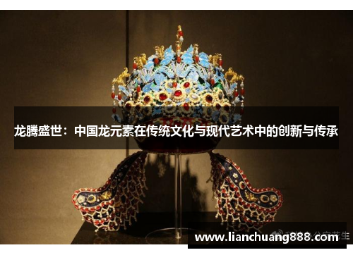 龙腾盛世：中国龙元素在传统文化与现代艺术中的创新与传承