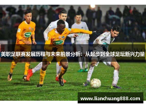 美职足联赛发展历程与未来前景分析：从起步到全球足坛新兴力量