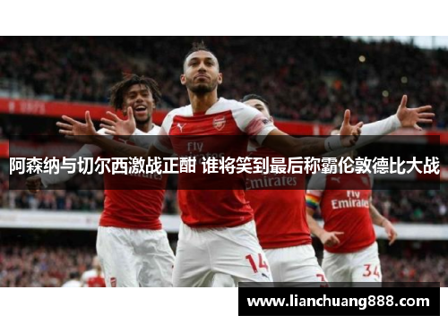 阿森纳与切尔西激战正酣 谁将笑到最后称霸伦敦德比大战